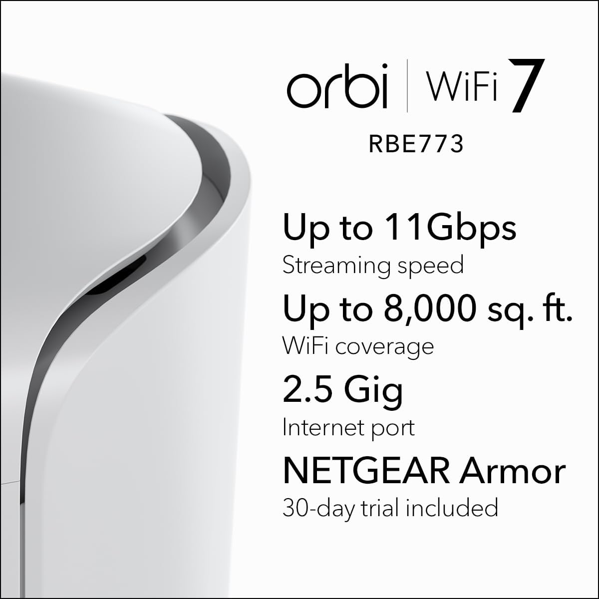 NETGEAR Orbi 770 Series Tri-Band WiFi 7 Mesh Network System (RBE773) - Router + 2 Satellite Extenders  Security Features  Up to 11Gbps  Covers up to 8 000 sq. ft.  100 Devices  2.5 Gig Internet Port